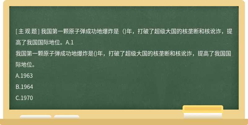 我國(guó)第一顆原子彈成功地爆炸是（)年，打破了超級(jí)大國(guó)的核壟斷和核訛詐，提高了我國(guó)國(guó)際地位。A.1