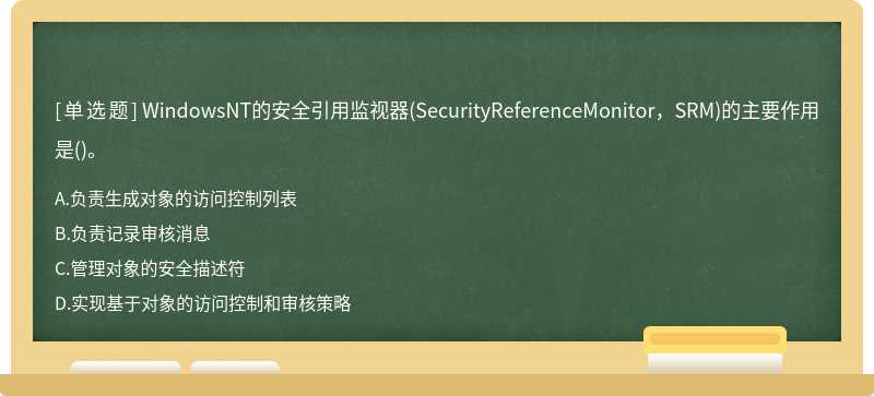 WindowsNT的安全引用监视器（SecurityReferenceMonitor，SRM)的主要作用是（)。A、负责生成对象的