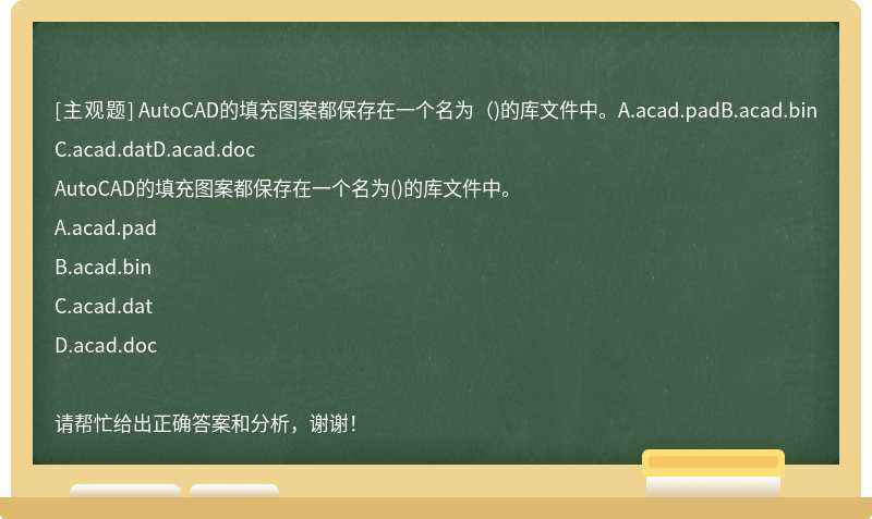 AutoCAD的填充图案都保存在一个名为（)的库文件中。A.acad.padB.acad.binC.acad.datD.acad.doc