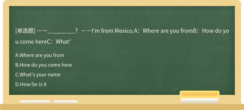 －－_________？－－I'm from Mexico.A：Where are you fromB：How do you come hereC：What'