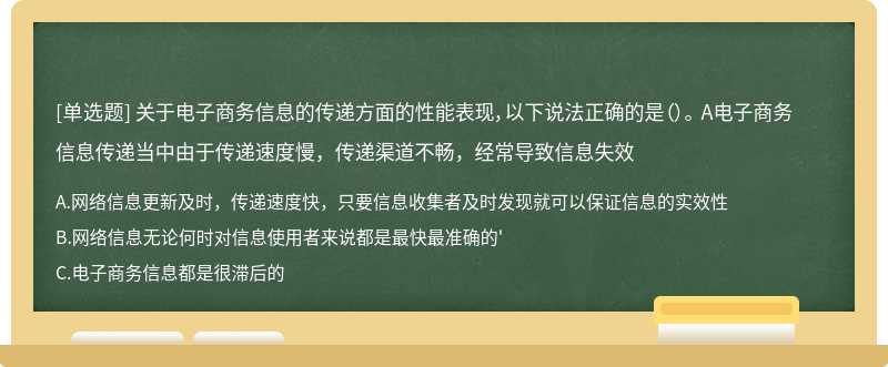 关于电子商务信息的传递方面的性能表现，以下说法正确的是（）。 A电子商务信息传递当中由于传递速度慢，传递渠道不畅，经常导致信息失效