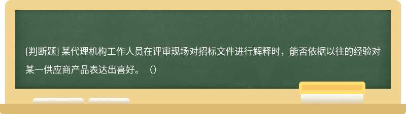 某代理机构工作人员在评审现场对招标文件进行解释时，能否依据以往的经验对某一供应商产品表达出喜好。（）