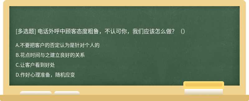 电话外呼中顾客态度粗鲁，不认可你，我们应该怎么做？（）