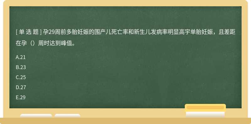 孕29周前多胎妊娠的围产儿死亡率和新生儿发病率明显高宇单胎妊娠，且差距在孕（）周时达到峰值。