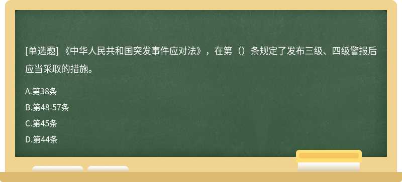 《中华人民共和国突发事件应对法》，在第（）条规定了发布三级、四级警报后应当采取的措施。