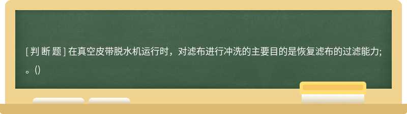 在真空皮带脱水机运行时，对滤布进行冲洗的主要目的是恢复滤布的过滤能力;。()