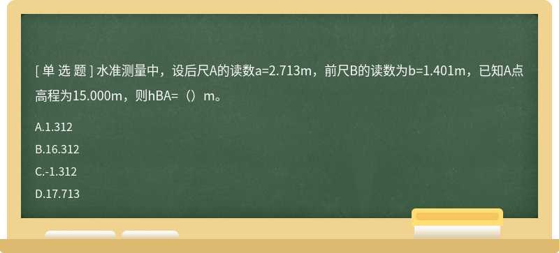水准测量中，设后尺A的读数a=2.713m，前尺B的读数为b=1.401m，已知A点高程为15.000m，则hBA=（）m。