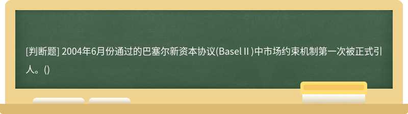 2004年6月份通过的巴塞尔新资本协议(BaselⅡ)中市场约束机制第一次被正式引人。()