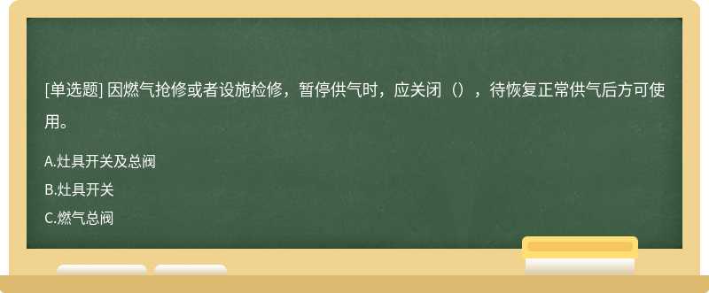 因燃气抢修或者设施检修，暂停供气时，应关闭（），待恢复正常供气后方可使用。