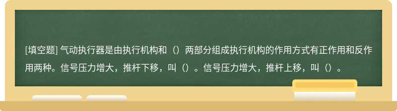 气动执行器是由执行机构和（）两部分组成执行机构的作用方式有正作用和反作用两种。信号压力增大，推杆下移，叫（）。信号压力增大，推杆上移，叫（）。