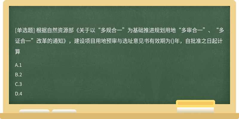 根据自然资源部《关于以“多规合一”为基础推进规划用地“多审合一”、“多证合一”改革的通知》，建设项目用地预审与选址意见书有效期为()年，自批准之日起计算