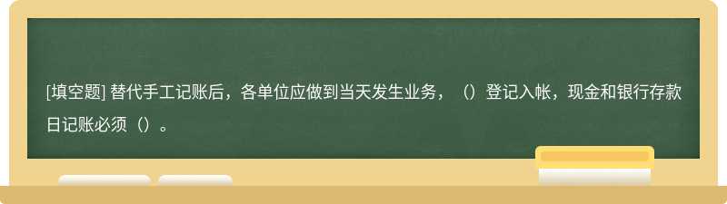 替代手工记账后，各单位应做到当天发生业务，（）登记入帐，现金和银行存款日记账必须（）。