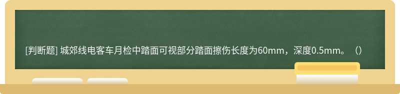 城郊线电客车月检中踏面可视部分踏面擦伤长度为60mm，深度0.5mm。（）