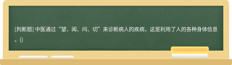 中医通过“望、闻、问、切”来诊断病人的疾病，这是利用了人的各种身体信息。()