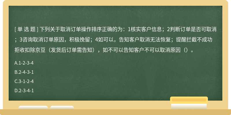 下列关于取消订单操作排序正确的为：1核实客户信息；2判断订单是否可取消；3咨询取消订单原因，积极挽留；4如可以，告知客户取消无法恢复；提醒拦截不成功拒收扣除京豆（发货后订单需告知），如不可以告知客户不可以取消原因（）。