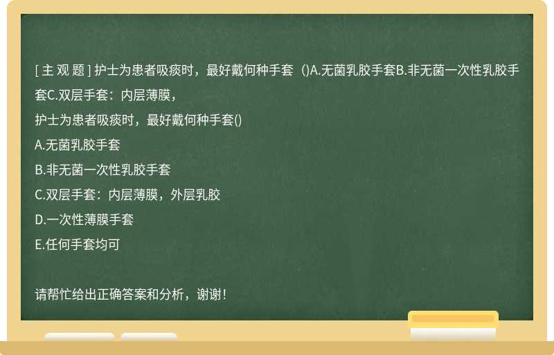 护士为患者吸痰时，最好戴何种手套（)A.无菌乳胶手套B.非无菌一次性乳胶手套C.双层手套：内层薄膜，