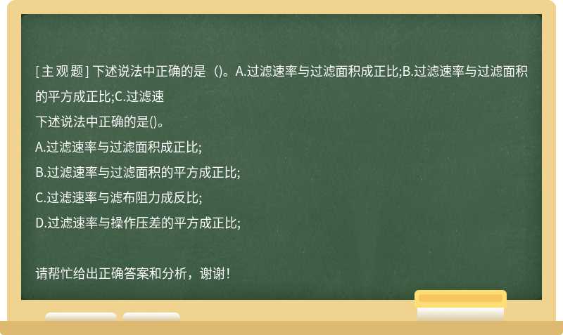 下述说法中正确的是（)。A.过滤速率与过滤面积成正比;B.过滤速率与过滤面积的平方成正比;C.过滤速