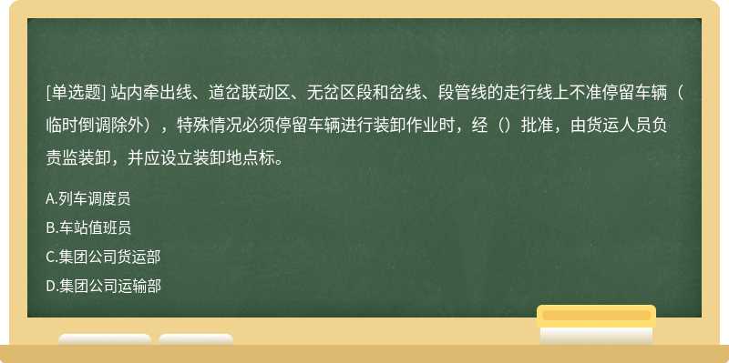 站内牵出线、道岔联动区、无岔区段和岔线、段管线的走行线上不准停留车辆（临时倒调除外），特殊情况必须停留车辆进行装卸作业时，经（）批准，由货运人员负责监装卸，并应设立装卸地点标。