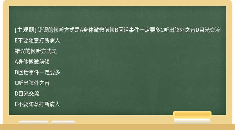 错误的倾听方式是A身体微微前倾B回话事件一定要多C听出弦外之音D目光交流E不要随意打断病人