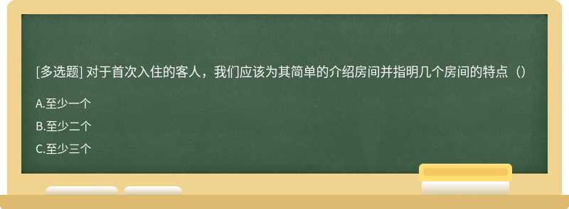 对于首次入住的客人，我们应该为其简单的介绍房间并指明几个房间的特点（）