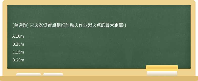 灭火器设置点到临时动火作业起火点的最大距离（)A、10mB、25mC、15mD、20m