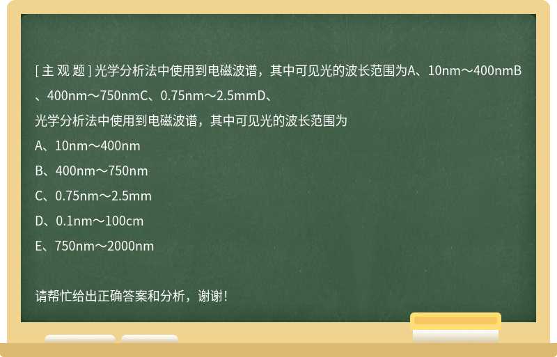 光学分析法中使用到电磁波谱，其中可见光的波长范围为A、10nm～400nmB、400nm～750nmC、0.75nm～2.5mmD、