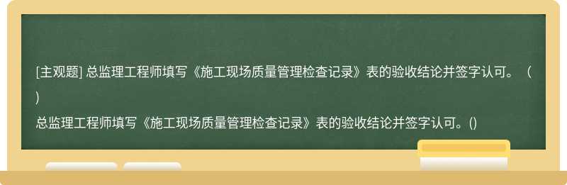 总监理工程师填写《施工现场质量管理检查记录》表的验收结论并签字认可。（)