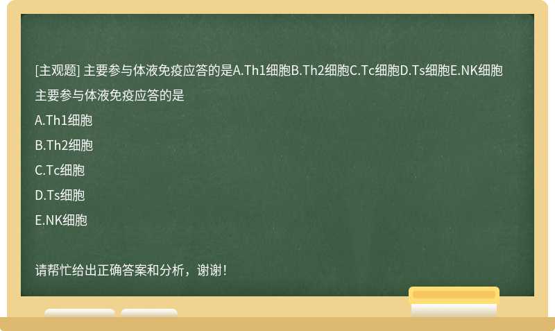 主要参与体液免疫应答的是A.Th1细胞B.Th2细胞C.Tc细胞D.Ts细胞E.NK细胞