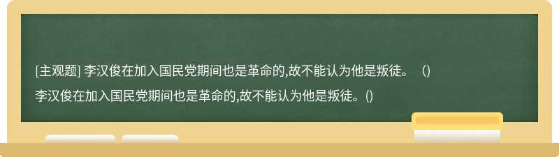 李汉俊在加入国民党期间也是革命的,故不能认为他是叛徒。（)