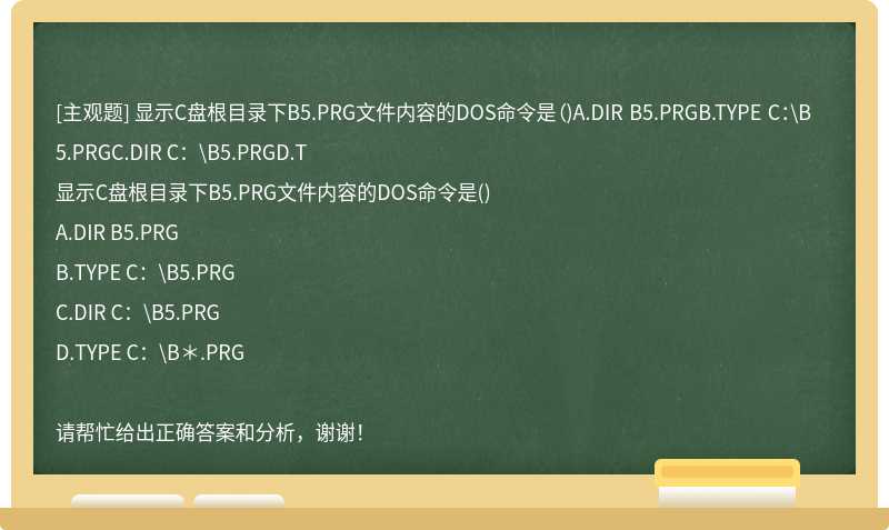 显示C盘根目录下B5.PRG文件内容的DOS命令是（)A.DIR B5.PRGB.TYPE C：\B5.PRGC.DIR C：\B5.PRGD.T