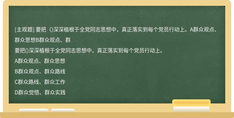 要把（)深深植根于全党同志思想中，真正落实到每个党员行动上。A群众观点、群众思想B群众观点、群