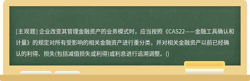 企业改变其管理金融资产的业务模式时，应当按照《CAS22——金融工具确认和计量》的规定对所有受影响