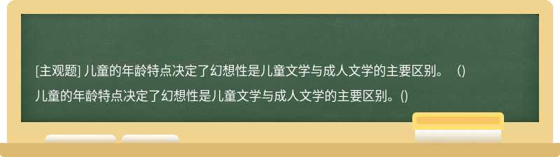 儿童的年龄特点决定了幻想性是儿童文学与成人文学的主要区别。（)