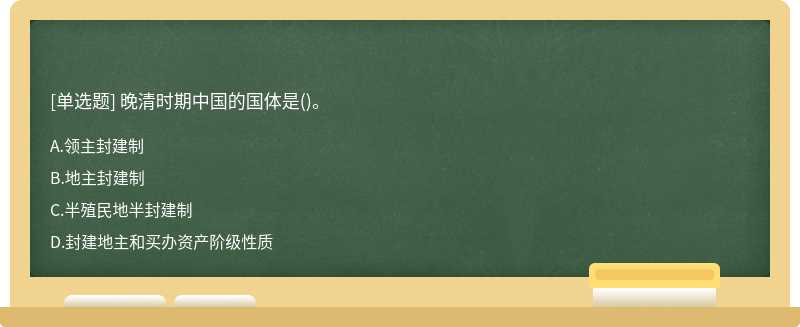 晚清时期中国的国体是（)。A.领主封建制B.地主封建制C.半殖民地半封建制D.封建地主和买办资产阶