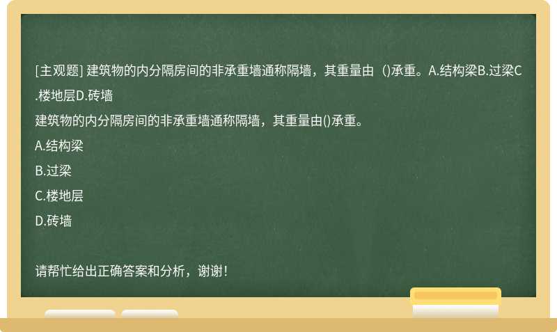 建筑物的内分隔房间的非承重墙通称隔墙，其重量由（)承重。A.结构梁B.过梁C.楼地层D.砖墙