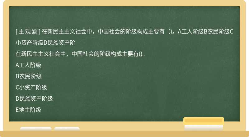 在新民主主义社会中，中国社会的阶级构成主要有（)。A工人阶级B农民阶级C小资产阶级D民族资产阶