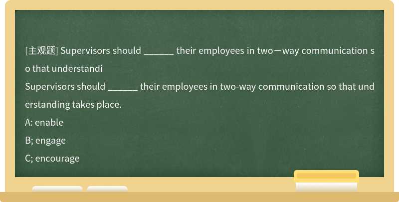 Supervisors should ______ their employees in two－way communication so that understandi