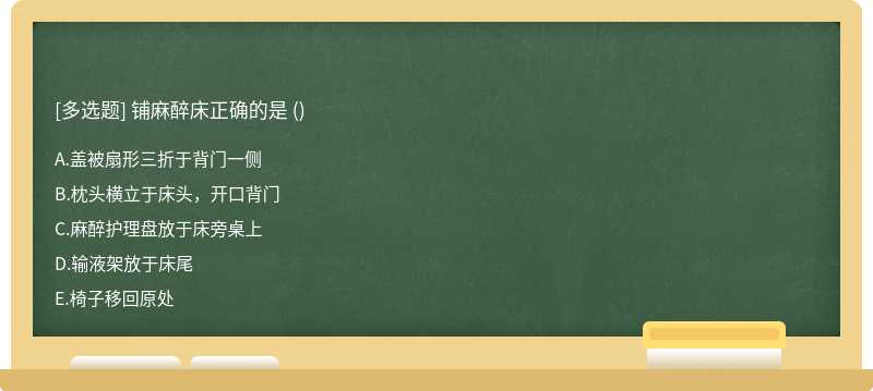 铺麻醉床正确的是 （)A、盖被扇形三折于背门一侧B、枕头横立于床头，开口背门C、麻醉护理盘放于床旁