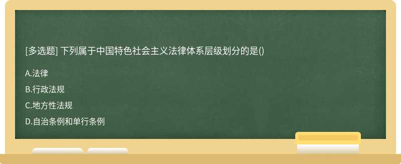 下列属于中国特色社会主义法律体系层级划分的是（)A、法律B、行政法规C、地方性法规D、自治条例和单