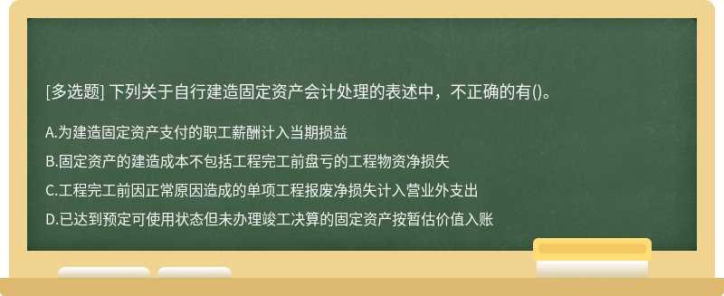 下列关于自行建造固定资产会计处理的表述中，不正确的有（)。A、为建造固定资产支付的职工薪酬计