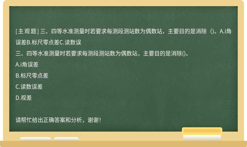 三、四等水准测量时若要求每测段测站数为偶数站，主要目的是消除（)。A.i角误差B.标尺零点差C.读数误