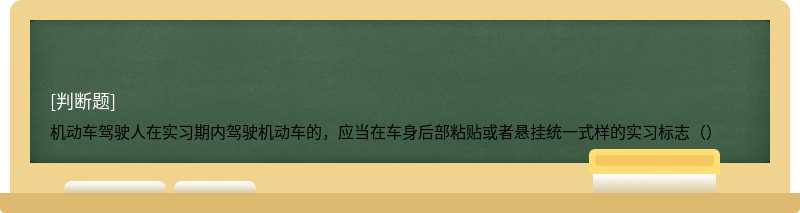 机动车驾驶人在实习期内驾驶机动车的，应当在车身后部粘贴或者悬挂统一式样的实习标志（）