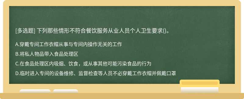 下列那些情形不符合餐饮服务从业人员个人卫生要求（)。A.穿戴专间工作衣帽从事与专间内操作无关的