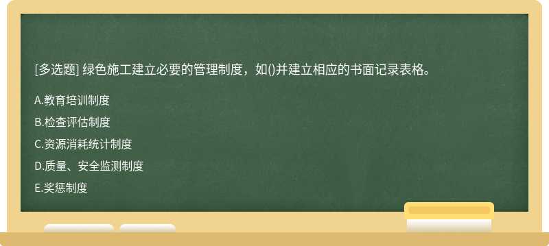 绿色施工建立必要的管理制度，如（)并建立相应的书面记录表格。 A、教育培训制度 B、检查评估制