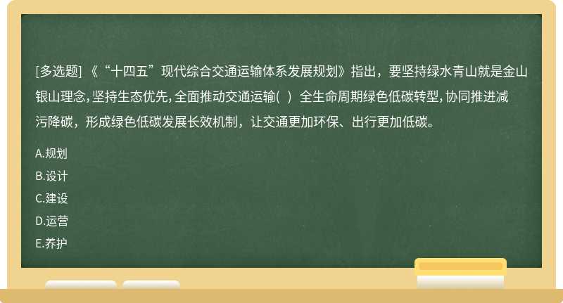 《“十四五”现代综合交通运输体系发展规划》指出，要坚持绿水青山就是金山银山理念，坚持生态优先，全面推动交通运输( ) 全生命周期绿色低碳转型，协同推进减污降碳，形成绿色低碳发展长效机制，让交通更加环保、出行更加低碳。