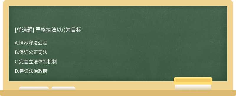 严格执法以（)为目标A.培养守法公民B.保证公正司法C.完善立法体制机制D.建设法治政府