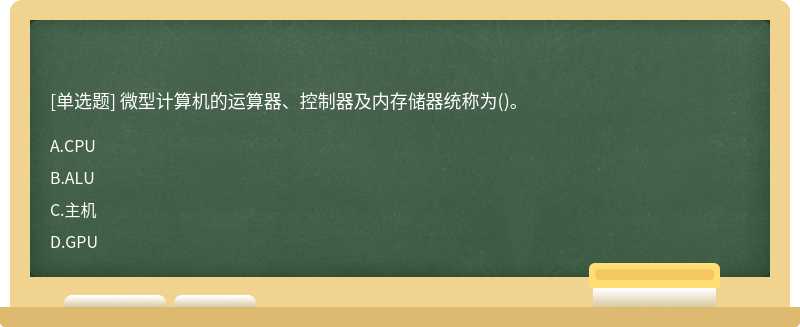 微型计算机的运算器、控制器及内存储器统称为（)。A、CPUB、ALUC、主机D、GPU