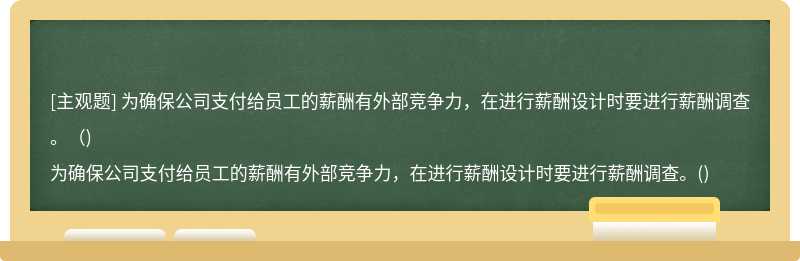 为确保公司支付给员工的薪酬有外部竞争力，在进行薪酬设计时要进行薪酬调查。（)