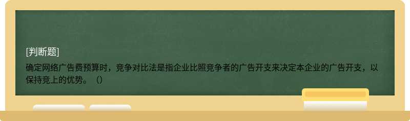 确定网络广告费预算时，竞争对比法是指企业比照竞争者的广告开支来决定本企业的广告开支，以保持竞上的优势。（）