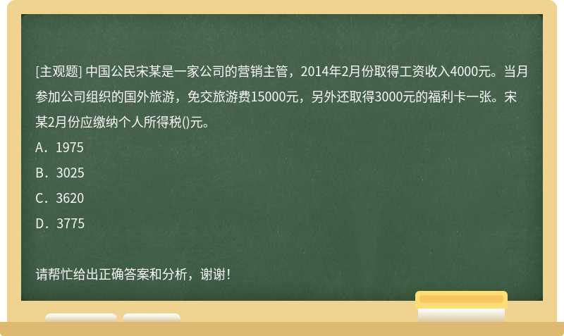 中国公民宋某是一家公司的营销主管，2014年2月份取得工资收入4000元。当月参加公司组织的国外旅游，